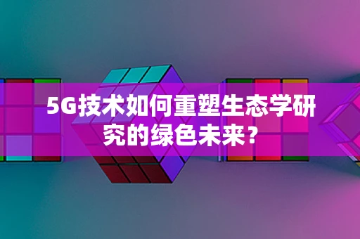 5G技术如何重塑生态学研究的绿色未来？
