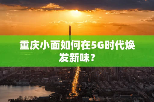 重庆小面如何在5G时代焕发新味？