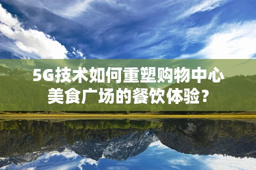 5G技术如何重塑购物中心美食广场的餐饮体验？