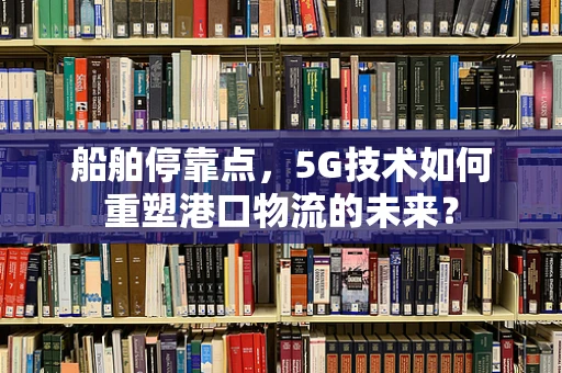 船舶停靠点，5G技术如何重塑港口物流的未来？