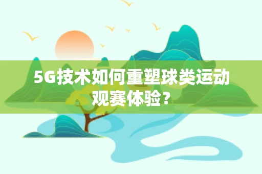 5G技术如何重塑球类运动观赛体验？