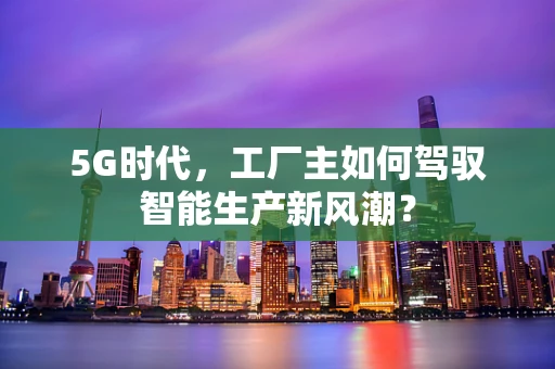 5G时代，工厂主如何驾驭智能生产新风潮？