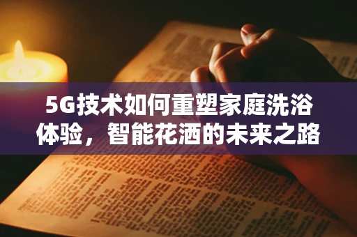 5G技术如何重塑家庭洗浴体验，智能花洒的未来之路？