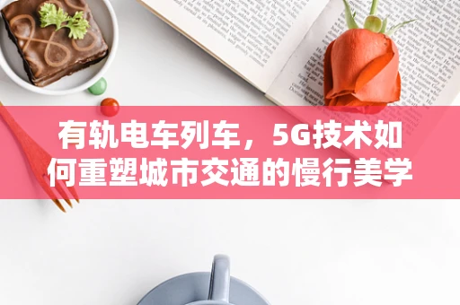 有轨电车列车，5G技术如何重塑城市交通的慢行美学？