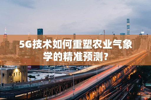 5G技术如何重塑农业气象学的精准预测？