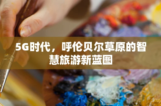 5G时代，呼伦贝尔草原的智慧旅游新蓝图