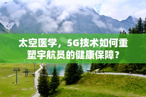 太空医学，5G技术如何重塑宇航员的健康保障？