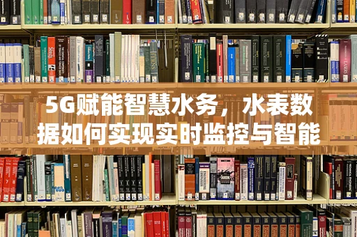 5G赋能智慧水务，水表数据如何实现实时监控与智能分析？
