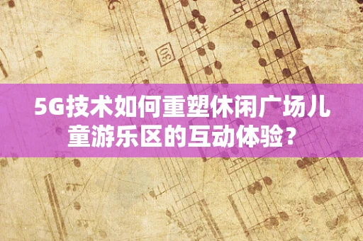 5G技术如何重塑休闲广场儿童游乐区的互动体验？