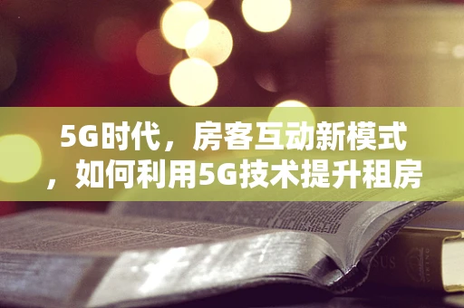 5G时代，房客互动新模式，如何利用5G技术提升租房体验？