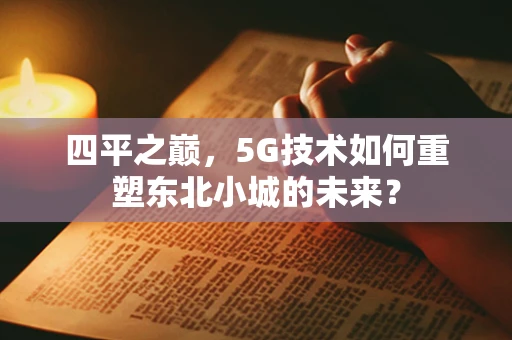 四平之巅，5G技术如何重塑东北小城的未来？
