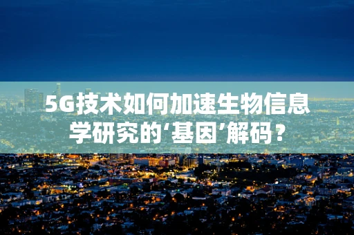 5G技术如何加速生物信息学研究的‘基因’解码？