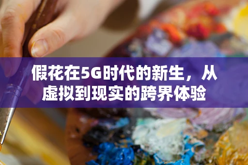假花在5G时代的新生，从虚拟到现实的跨界体验