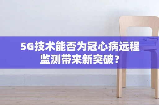 5G技术能否为冠心病远程监测带来新突破？