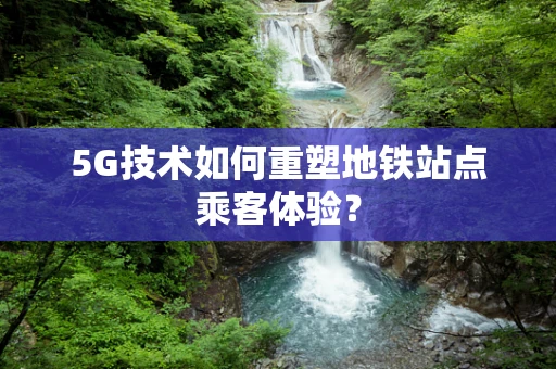 5G技术如何重塑地铁站点乘客体验？