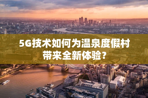 5G技术如何为温泉度假村带来全新体验？