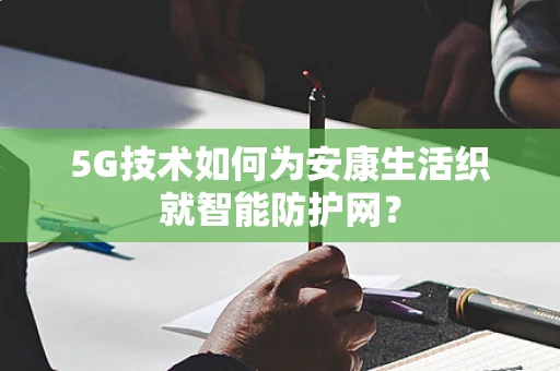 5G技术如何为安康生活织就智能防护网？
