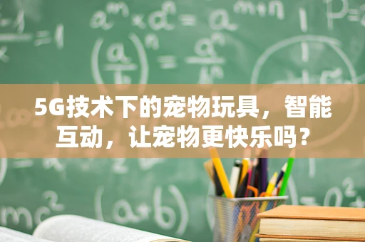 5G技术下的宠物玩具，智能互动，让宠物更快乐吗？