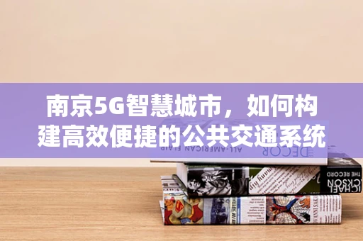 南京5G智慧城市，如何构建高效便捷的公共交通系统？