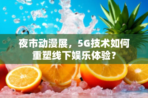 夜市动漫展，5G技术如何重塑线下娱乐体验？