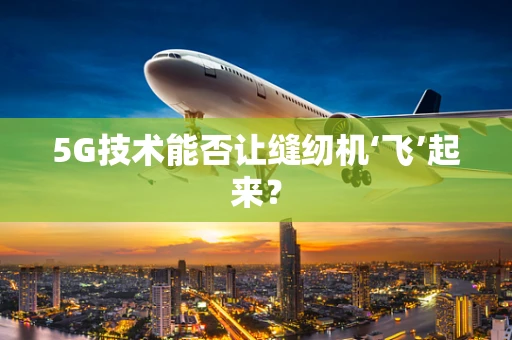 5G技术能否让缝纫机‘飞’起来？