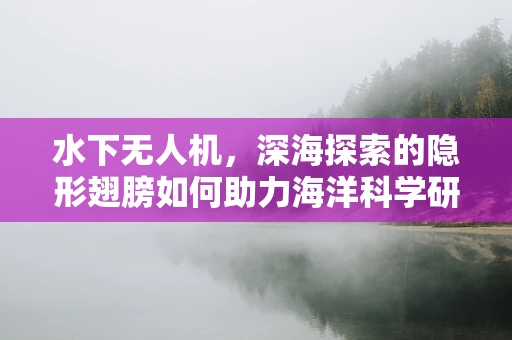 水下无人机，深海探索的隐形翅膀如何助力海洋科学研究？