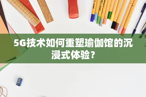 5G技术如何重塑瑜伽馆的沉浸式体验？