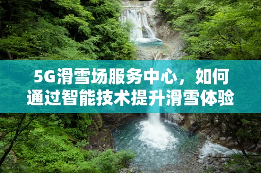 5G滑雪场服务中心，如何通过智能技术提升滑雪体验？