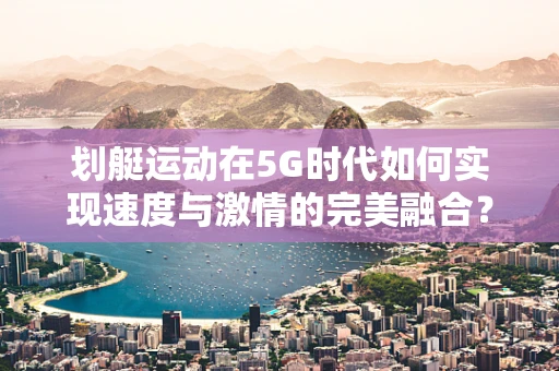 划艇运动在5G时代如何实现速度与激情的完美融合？
