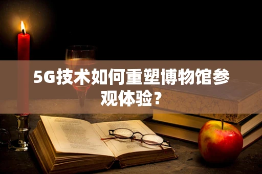 5G技术如何重塑博物馆参观体验？