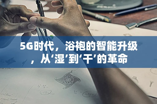 5G时代，浴袍的智能升级，从‘湿’到‘干’的革命