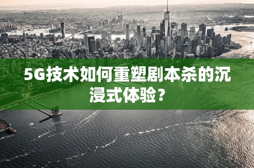 5G技术如何重塑剧本杀的沉浸式体验？
