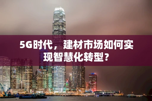 5G时代，建材市场如何实现智慧化转型？