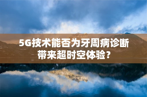 5G技术能否为牙周病诊断带来超时空体验？