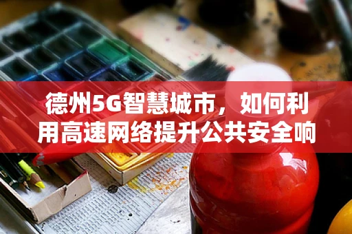德州5G智慧城市，如何利用高速网络提升公共安全响应？
