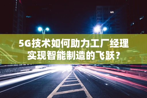 5G技术如何助力工厂经理实现智能制造的飞跃？