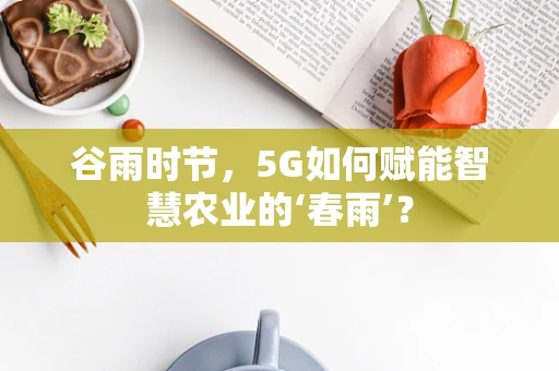 谷雨时节，5G如何赋能智慧农业的‘春雨’？