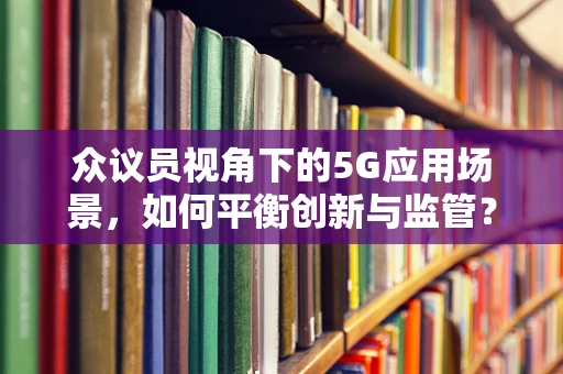 众议员视角下的5G应用场景，如何平衡创新与监管？
