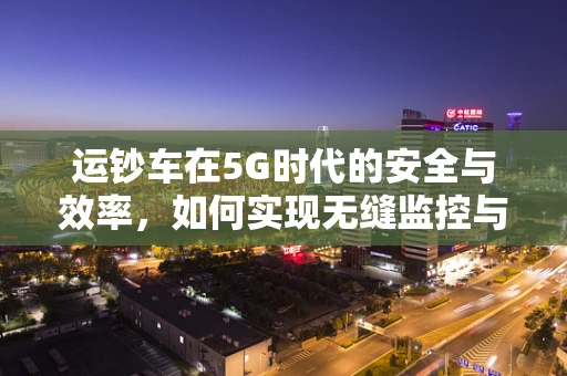 运钞车在5G时代的安全与效率，如何实现无缝监控与即时调度？
