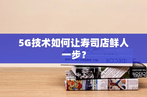 5G技术如何让寿司店鲜人一步？