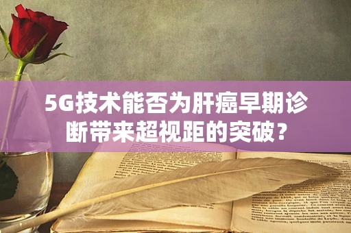 5G技术能否为肝癌早期诊断带来超视距的突破？