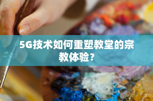 5G技术如何重塑教堂的宗教体验？