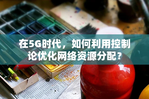 在5G时代，如何利用控制论优化网络资源分配？