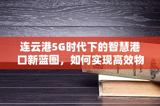 连云港5G时代下的智慧港口新蓝图，如何实现高效物流与绿色发展？