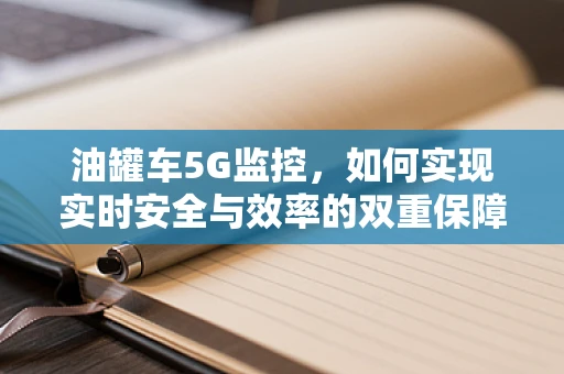 油罐车5G监控，如何实现实时安全与效率的双重保障？