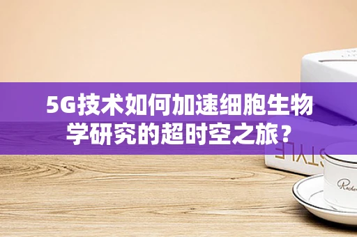 5G技术如何加速细胞生物学研究的超时空之旅？