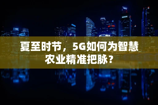 夏至时节，5G如何为智慧农业精准把脉？