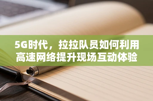 5G时代，拉拉队员如何利用高速网络提升现场互动体验？