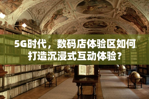 5G时代，数码店体验区如何打造沉浸式互动体验？