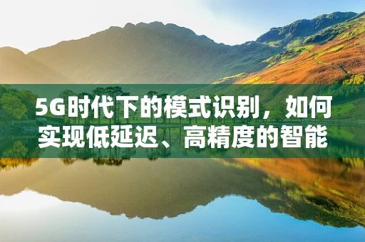 5G时代下的模式识别，如何实现低延迟、高精度的智能识别？